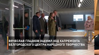 Вячеслав Гладков оценил ход капремонта Белгородского центра народного творчества