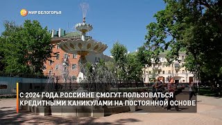 С 2024 года россияне смогут пользоваться кредитными каникулами на постоянной основе