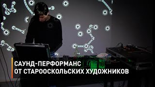 Саунд-перформанс от старооскольских художников