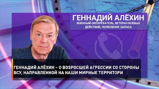 Геннадий Алёхин – о возросшей агрессии со стороны ВСУ, направленной на наши мирные территории