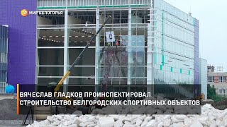 Вячеслав Гладков проинспектировал строительство белгородских спортивных объектов