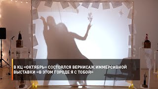 В КЦ «Октябрь» состоялся вернисаж иммерсивной выставки «В этом городе Я с Тобой»