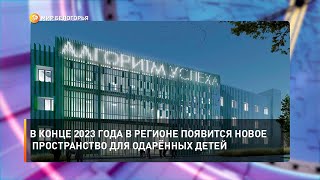 В конце 2023 года в регионе появится новое образовательное пространство для одарённых детей