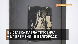Выставка Павла Титовича «1/4 времени» в Белгороде