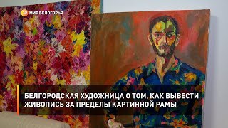 Белгородская художница о том, как вывести живопись за пределы картинной рамы