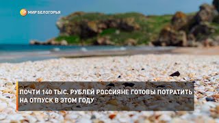 Почти 140 тыс. рублей россияне готовы потратить на отпуск в этом году