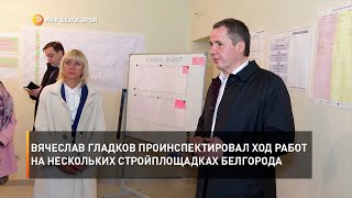 Вячеслав Гладков проинспектировал ход работ на нескольких стройплощадках Белгорода