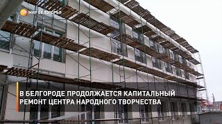 В Белгороде продолжается капитальный ремонт Центра народного творчества
