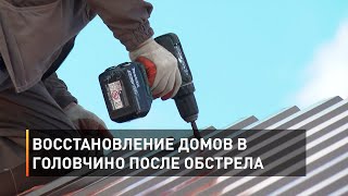 Восстановление домов в Головчино после обстрела