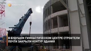В будущем гимнастическом центре строители почти закрыли контур здания
