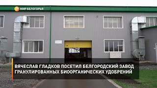 Вячеслав Гладков посетил белгородский завод гранулированных биоорганических удобрений