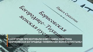 В Белгороде презентовали книгу Павла Субботина «Борисовская Богородице-Тихвинская женская пустынь»