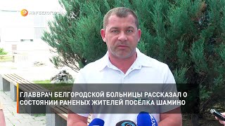 Главврач белгородской больницы рассказал о состоянии раненых жителей посёлка Шамино