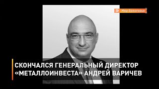 Скончался генеральный директор «Металлоинвеста» Андрей Варичев