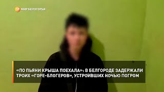 «По пьяни крыша поехала»: в Белгороде задержали троих «горе-блогеров», устроивших ночью погром