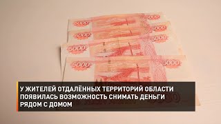 У жителей отдалённых территорий области появилась возможность снимать деньги рядом с домом