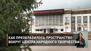 Как преобразилось пространство вокруг Центра народного творчества