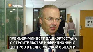 Премьер-министр Башкортостана о строительстве инфекционных центров в Белгородской области