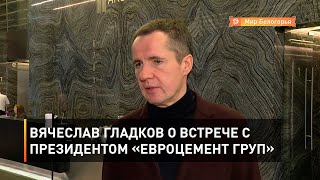 Вячеслав Гладков о встрече с президентом «ЕВРОЦЕМЕНТ груп»