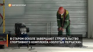 В Старом Осколе завершают строительство спортивного комплекса «Золотые перчатки»