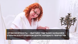 «37/бесконечность» – выставку под таким названием открыли в белгородском центре народного творчества