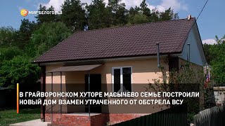 В грайворонском хуторе Масычево семье построили новый дом взамен утраченного от обстрела ВСУ