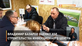 Владимир Базаров оценил ход строительства инфекционного центра 