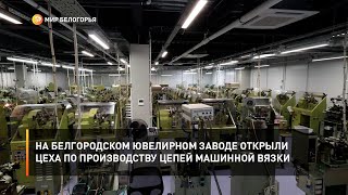 На белгородском ювелирном заводе открыли цеха по производству цепей машинной вязки