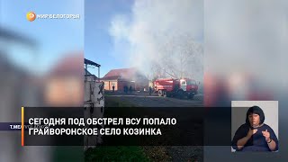 Сегодня под обстрел ВСУ попало грайворонское село Козинка